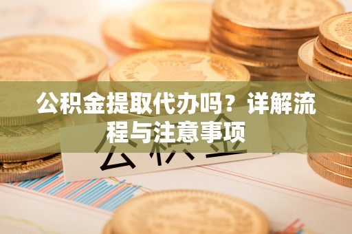 大安公积金提取代办吗？详解流程与注意事项