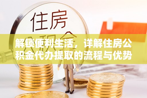 大安解锁便利生活，详解住房公积金代办提取的流程与优势