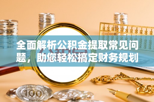 大安全面解析公积金提取常见问题，助您轻松搞定财务规划