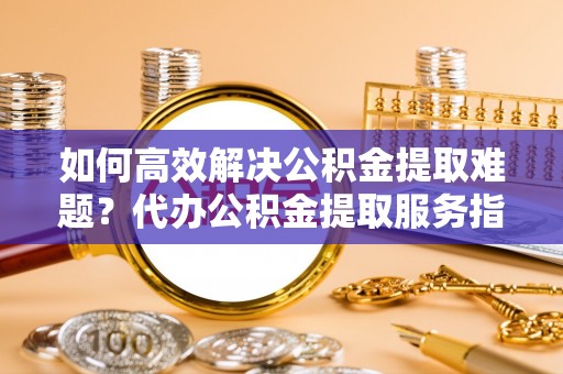 大安如何高效解决公积金提取难题？代办公积金提取服务指南