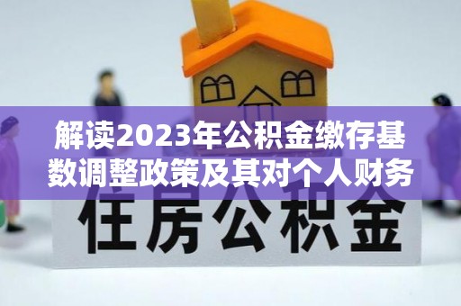 大安解读2023年公积金缴存基数调整政策及其对个人财务的影响