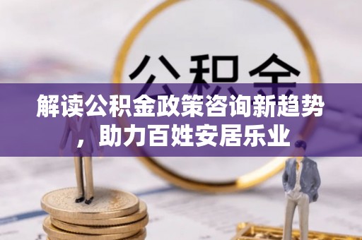 大安解读公积金政策咨询新趋势，助力百姓安居乐业