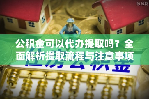 大安公积金可以代办提取吗？全面解析提取流程与注意事项