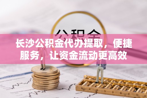 大安长沙公积金代办提取，便捷服务，让资金流动更高效